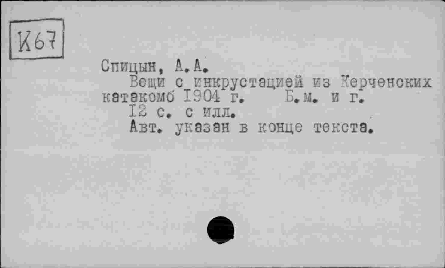 ﻿Спицын, А,А.
Вещи с инкрустацией из Керченских катакомб 1904 г. Б.м. и г»
12 с. с илл.
Авт. указан в конце текста.